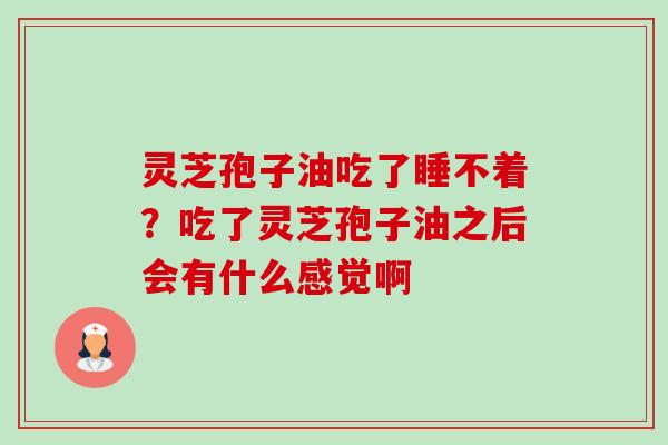 灵芝孢子油吃了睡不着?吃了灵芝孢子油之后会有什么感觉啊 灵芝孢子油吃了睡不着?吃了灵芝孢子油之后会有什么感觉啊