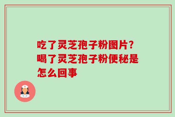 吃了灵芝孢子粉图片?喝了灵芝孢子粉是怎么回事 吃了灵芝孢子粉图片?喝了灵芝孢子粉是怎么回事