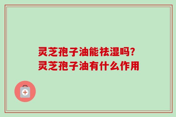 灵芝孢子油能祛湿吗?灵芝孢子油有什么作用 灵芝孢子油能祛湿吗?灵芝孢子油有什么作用