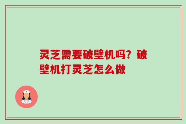 灵芝需要破壁机吗?破壁机打灵芝怎么做 灵芝需要破壁机吗?破壁机打灵芝怎么做