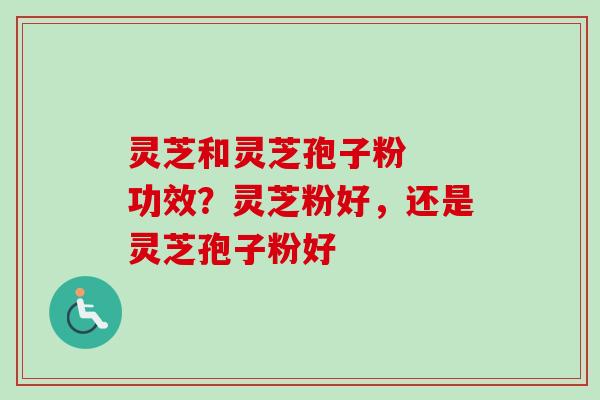 灵芝和灵芝孢子粉 功效?灵芝粉好,还是灵芝孢子粉好 灵芝和灵芝孢子粉 功效?灵芝粉好,还是灵芝孢子粉好