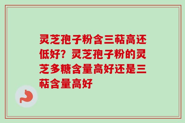 灵芝孢子粉含三萜高还低好?灵芝孢子粉的灵芝多糖含量高好还是三萜含量高好 灵芝孢子粉含三萜高还低好?灵芝孢子粉的灵芝多糖含量高好还是三萜含量高好