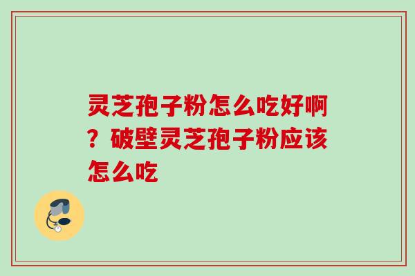 灵芝孢子粉怎么吃好啊?破壁灵芝孢子粉应该怎么吃 灵芝孢子粉怎么吃好啊?破壁灵芝孢子粉应该怎么吃