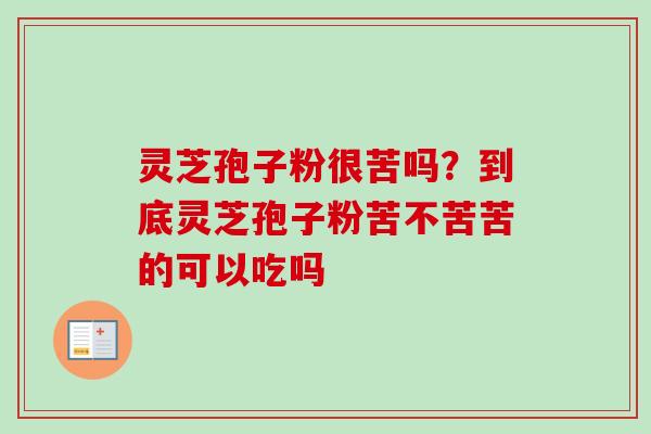 灵芝孢子粉很苦吗?到底灵芝孢子粉苦不苦苦的可以吃吗 灵芝孢子粉很苦吗?到底灵芝孢子粉苦不苦苦的可以吃吗