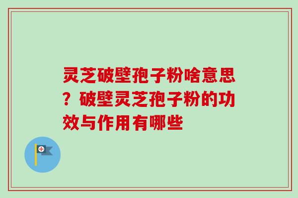 灵芝破壁孢子粉啥意思?破壁灵芝孢子粉的功效与作用有哪些 灵芝破壁孢子粉啥意思?破壁灵芝孢子粉的功效与作用有哪些