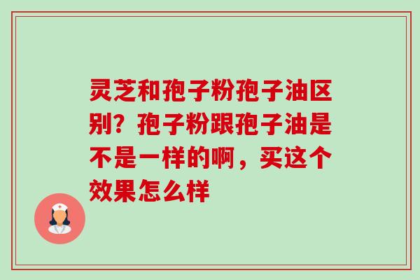 灵芝和孢子粉孢子油区别?孢子粉跟孢子油是不是一样的啊,买这个效果怎么样 灵芝和孢子粉孢子油区别?孢子粉跟孢子油是不是一样的啊,买这个效果怎么样