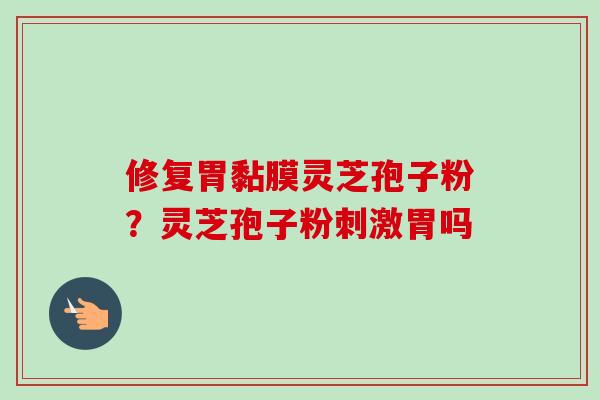 修复胃黏膜灵芝孢子粉?灵芝孢子粉刺激胃吗 修复胃黏膜灵芝孢子粉?灵芝孢子粉刺激胃吗