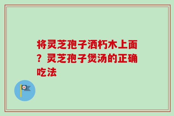 将灵芝孢子洒朽木上面?灵芝孢子煲汤的正确吃法 将灵芝孢子洒朽木上面?灵芝孢子煲汤的正确吃法