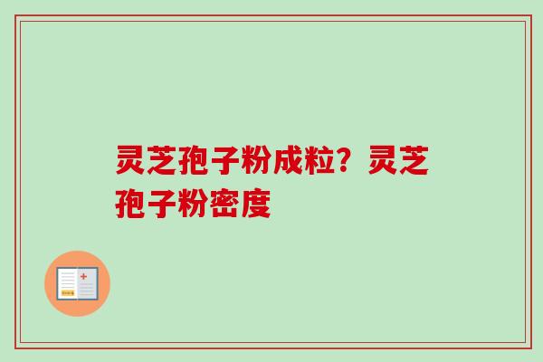 灵芝孢子粉成粒?灵芝孢子粉密度 灵芝孢子粉成粒?灵芝孢子粉密度