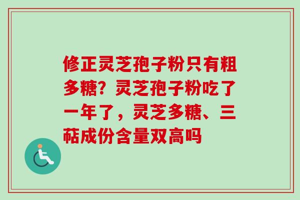 修正灵芝孢子粉只有粗多糖?灵芝孢子粉吃了一年了,灵芝多糖、三萜成份含量双高吗 修正灵芝孢子粉只有粗多糖?灵芝孢子粉吃了一年了,灵芝多糖、三萜成份含量双高吗