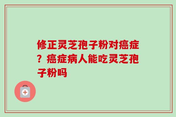 修正灵芝孢子粉对症？症人能吃灵芝孢子粉吗