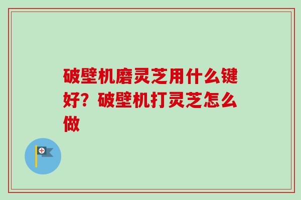 破壁机磨灵芝用什么键好?破壁机打灵芝怎么做 破壁机磨灵芝用什么键好?破壁机打灵芝怎么做
