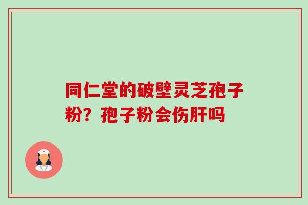 同仁堂的破壁灵芝孢子粉?孢子粉会伤吗 同仁堂的破壁灵芝孢子粉?孢子粉会伤吗