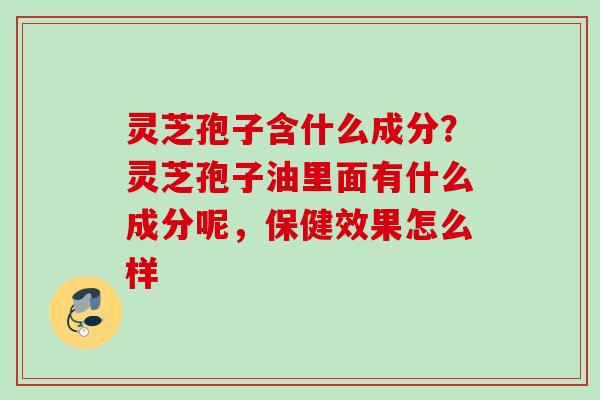 灵芝孢子含什么成分?灵芝孢子油里面有什么成分呢,保健效果怎么样 灵芝孢子含什么成分?灵芝孢子油里面有什么成分呢,保健效果怎么样
