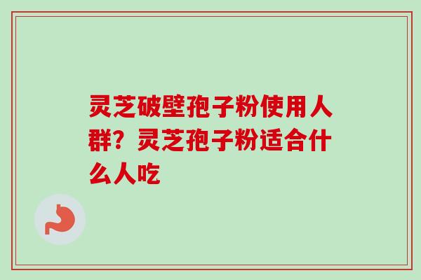 灵芝破壁孢子粉使用人群？灵芝孢子粉适合什么人吃
