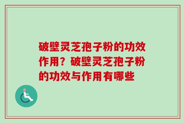 破壁灵芝孢子粉的功效作用?破壁灵芝孢子粉的功效与作用有哪些 破壁灵芝孢子粉的功效作用?破壁灵芝孢子粉的功效与作用有哪些