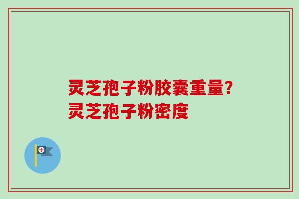 灵芝孢子粉胶囊重量?灵芝孢子粉密度 灵芝孢子粉胶囊重量?灵芝孢子粉密度