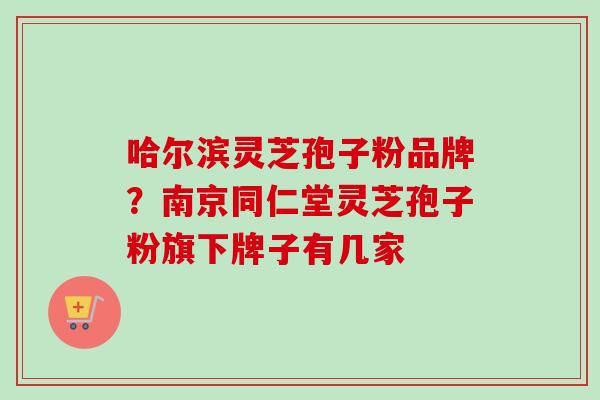 哈尔滨灵芝孢子粉品牌?南京同仁堂灵芝孢子粉旗下牌子有几家 哈尔滨灵芝孢子粉品牌?南京同仁堂灵芝孢子粉旗下牌子有几家