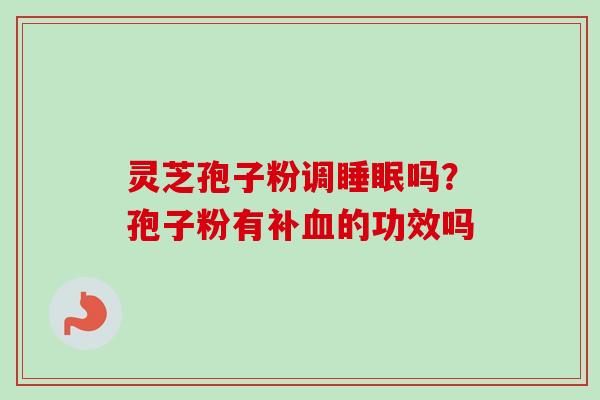 灵芝孢子粉调吗?孢子粉有补的功效吗 灵芝孢子粉调吗?孢子粉有补的功效吗