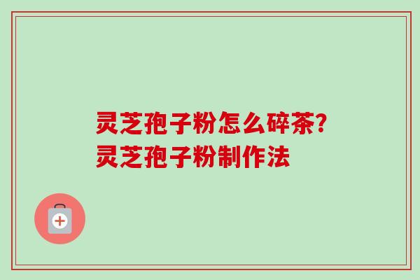 灵芝孢子粉怎么碎茶?灵芝孢子粉制作法 灵芝孢子粉怎么碎茶?灵芝孢子粉制作法