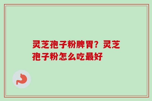 灵芝孢子粉脾胃?灵芝孢子粉怎么吃好 灵芝孢子粉脾胃?灵芝孢子粉怎么吃好