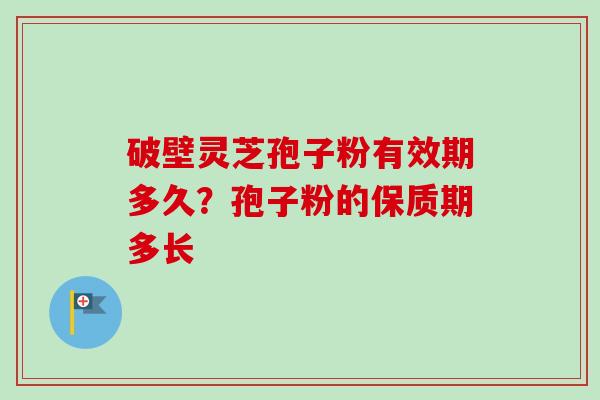 破壁灵芝孢子粉有效期多久?孢子粉的保质期多长 破壁灵芝孢子粉有效期多久?孢子粉的保质期多长