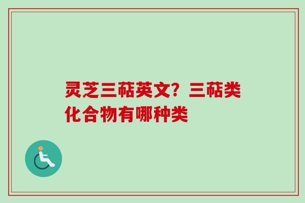灵芝三萜英文?三萜类化合物有哪种类 灵芝三萜英文?三萜类化合物有哪种类