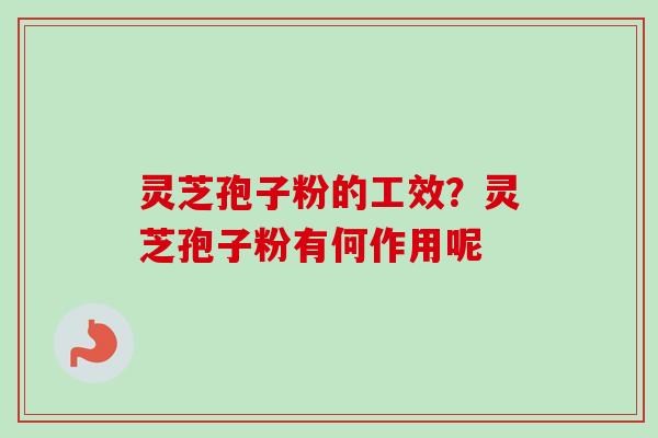 灵芝孢子粉的工效?灵芝孢子粉有何作用呢 灵芝孢子粉的工效?灵芝孢子粉有何作用呢