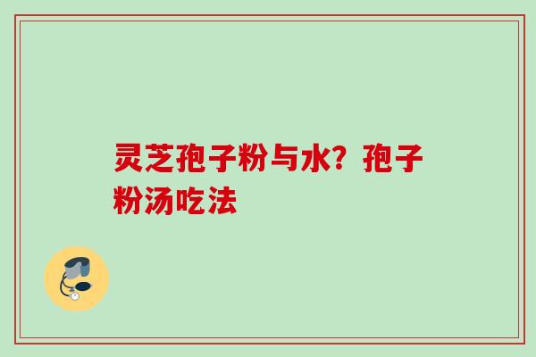 灵芝孢子粉与水?孢子粉汤吃法 灵芝孢子粉与水?孢子粉汤吃法