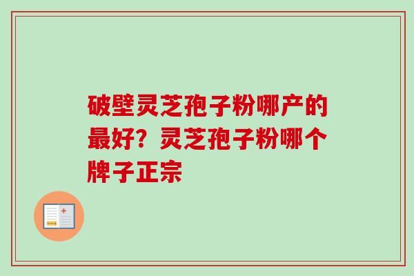 破壁灵芝孢子粉哪产的好?灵芝孢子粉哪个牌子正宗 破壁灵芝孢子粉哪产的好?灵芝孢子粉哪个牌子正宗