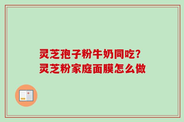 灵芝孢子粉牛奶同吃?灵芝粉家庭面膜怎么做 灵芝孢子粉牛奶同吃?灵芝粉家庭面膜怎么做