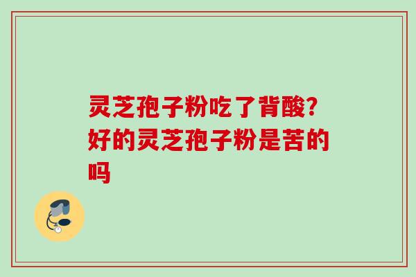 灵芝孢子粉吃了背酸?好的灵芝孢子粉是苦的吗 灵芝孢子粉吃了背酸?好的灵芝孢子粉是苦的吗
