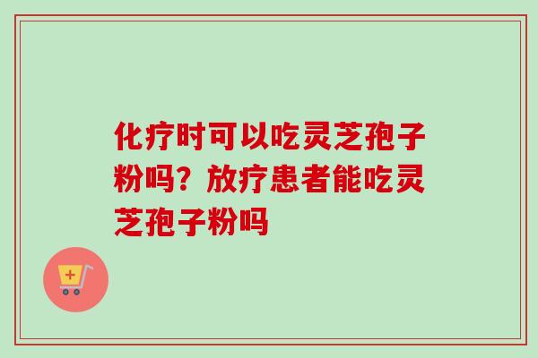 时可以吃灵芝孢子粉吗?患者能吃灵芝孢子粉吗 时可以吃灵芝孢子粉吗?患者能吃灵芝孢子粉吗