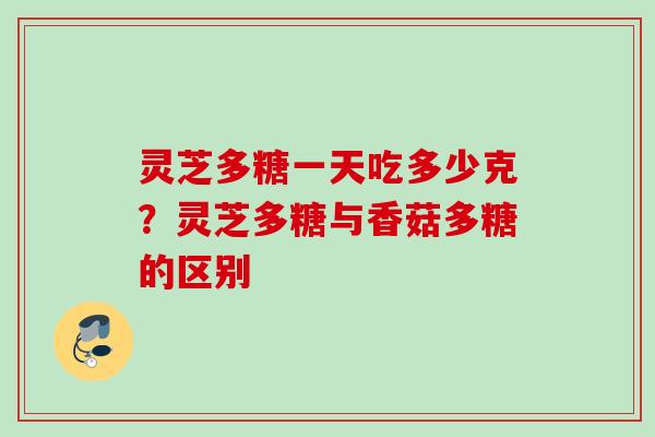 灵芝多糖一天吃多少克?灵芝多糖与香菇多糖的区别 灵芝多糖一天吃多少克?灵芝多糖与香菇多糖的区别