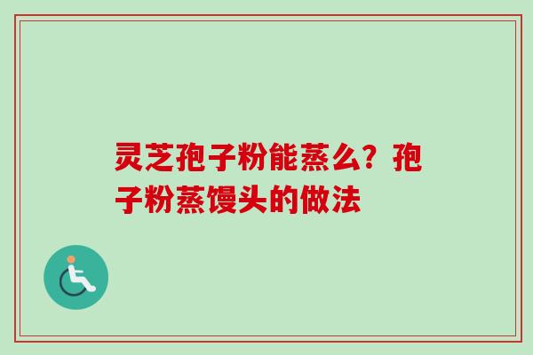 灵芝孢子粉能蒸么？孢子粉蒸馒头的做法