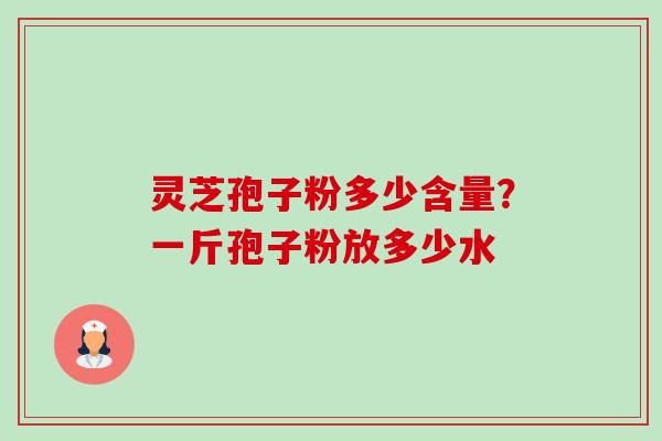 灵芝孢子粉多少含量?一斤孢子粉放多少水 灵芝孢子粉多少含量?一斤孢子粉放多少水