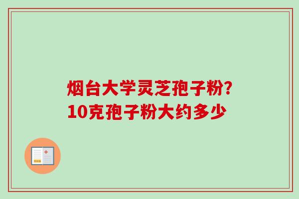 烟台大学灵芝孢子粉？10克孢子粉大约多少