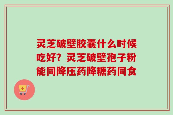 灵芝破壁胶囊什么时候吃好?灵芝破壁孢子粉能同药降糖药同食 灵芝破壁胶囊什么时候吃好?灵芝破壁孢子粉能同药降糖药同食