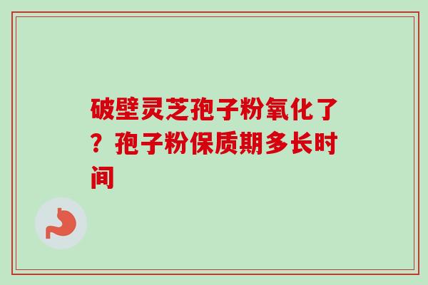 破壁灵芝孢子粉氧化了?孢子粉保质期多长时间 破壁灵芝孢子粉氧化了?孢子粉保质期多长时间