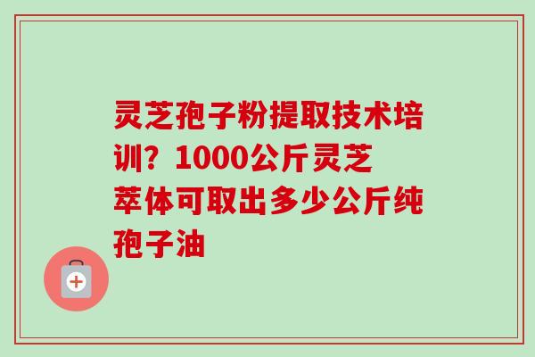 灵芝孢子粉提取技术培训?1000公斤灵芝萃体可取出多少公斤纯孢子油 灵芝孢子粉提取技术培训?1000公斤灵芝萃体可取出多少公斤纯孢子油