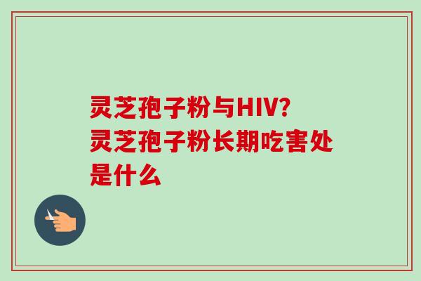 灵芝孢子粉与HIV?灵芝孢子粉长期吃害处是什么 灵芝孢子粉与HIV?灵芝孢子粉长期吃害处是什么