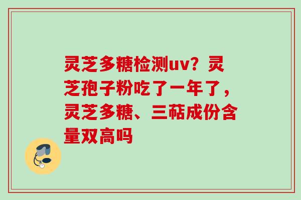 灵芝多糖检测uv？灵芝孢子粉吃了一年了，灵芝多糖、三萜成份含量双高吗