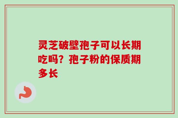 灵芝破壁孢子可以长期吃吗?孢子粉的保质期多长 灵芝破壁孢子可以长期吃吗?孢子粉的保质期多长