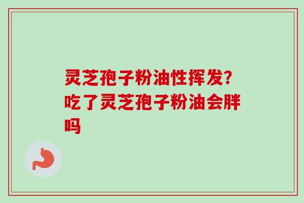 灵芝孢子粉油性挥发?吃了灵芝孢子粉油会胖吗 灵芝孢子粉油性挥发?吃了灵芝孢子粉油会胖吗