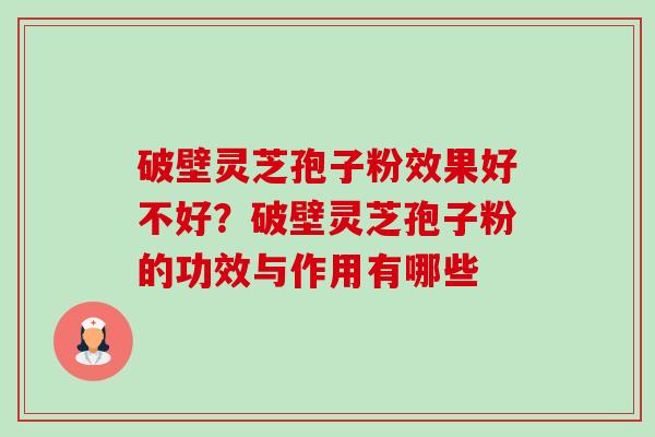 破壁灵芝孢子粉效果好不好?破壁灵芝孢子粉的功效与作用有哪些 破壁灵芝孢子粉效果好不好?破壁灵芝孢子粉的功效与作用有哪些