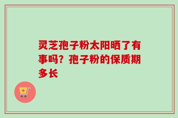 灵芝孢子粉太阳晒了有事吗?孢子粉的保质期多长 灵芝孢子粉太阳晒了有事吗?孢子粉的保质期多长