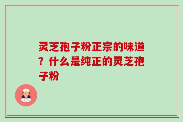 灵芝孢子粉正宗的味道?什么是纯正的灵芝孢子粉 灵芝孢子粉正宗的味道?什么是纯正的灵芝孢子粉