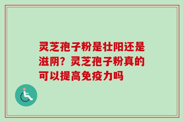 灵芝孢子粉是壮阳还是滋阴？灵芝孢子粉真的可以提高免疫力吗