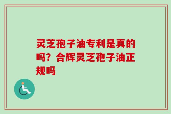 灵芝孢子油专利是真的吗？合辉灵芝孢子油正规吗