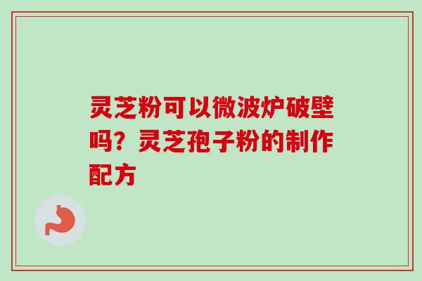 灵芝粉可以微波炉破壁吗?灵芝孢子粉的制作配方 灵芝粉可以微波炉破壁吗?灵芝孢子粉的制作配方
